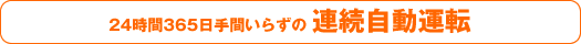 24時間365日手間いらずの 連続自動運転